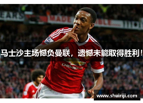 马士沙主场憾负曼联，遗憾未能取得胜利！